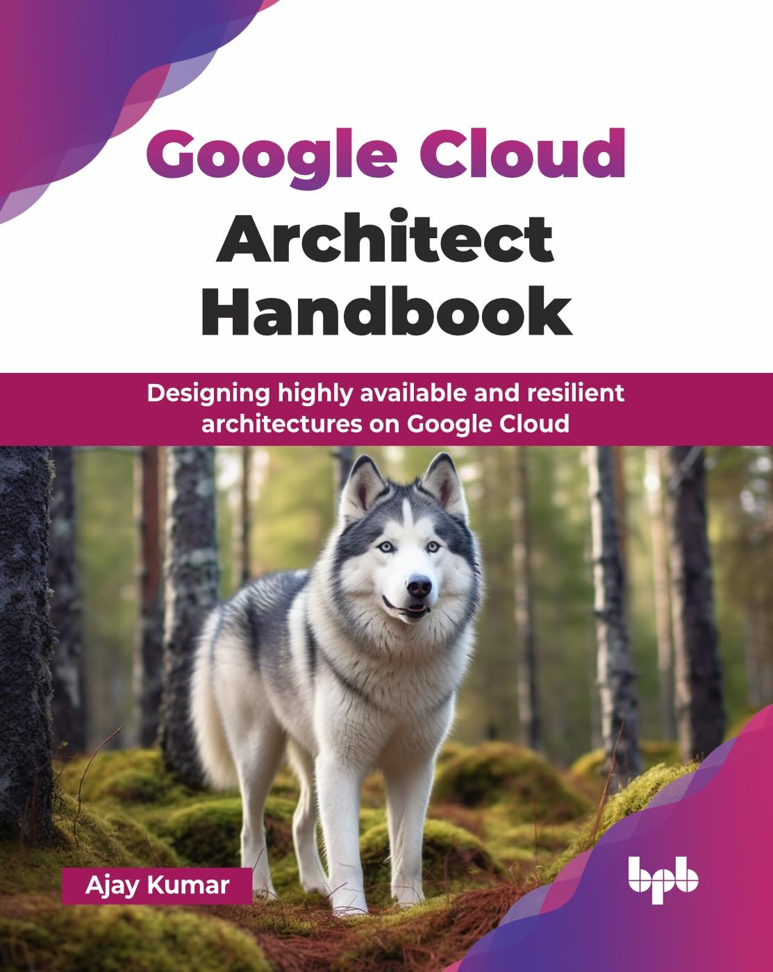 Google Cloud Architect Handbook: Designing Highly Available And Resilient Architectures On Google Cloud
