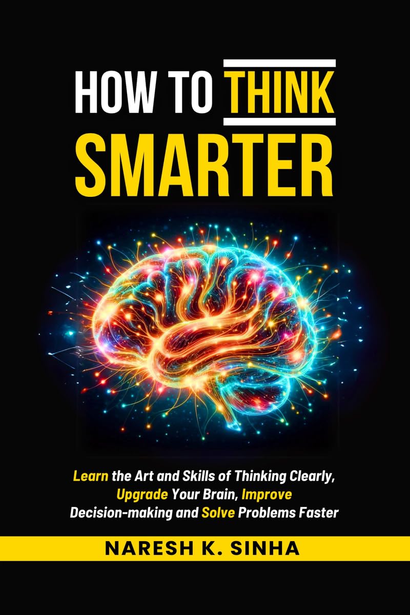 How to Think Smarter: Learn the Art and Skills of Thinking Clearly, Upgrade Your Brain, Improve Decisionmaking and Solve Proble