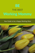 BE THE BEST WORKING MOMMY : A Guide to be a Confident and Successful Working Mother