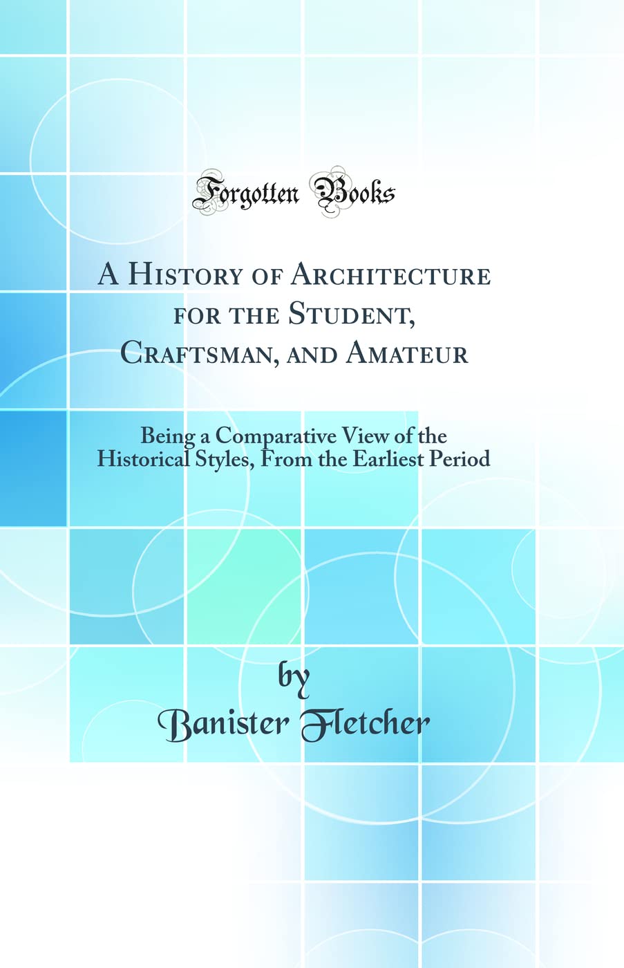 A History of Architecture for the Student, Craftsman, and Amateur: Being a Comparative View of the Historical Styles, from the E