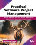 Practical Software Project Management: Design and track execution models, and manage dependencies, changes, and project issues (