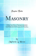 Masonry: A Short TextBook on Masonry Construction, Including Descriptions of the Materials Used, Their Preparation and Arrangem