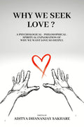 WHY WE SEEK LOVE ?: A Psychological  Philosophical  Spiritual Exploration of Why We Want Love So Deeply.