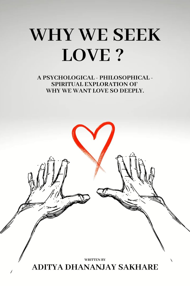 WHY WE SEEK LOVE ?: A Psychological  Philosophical  Spiritual Exploration of Why We Want Love So Deeply.