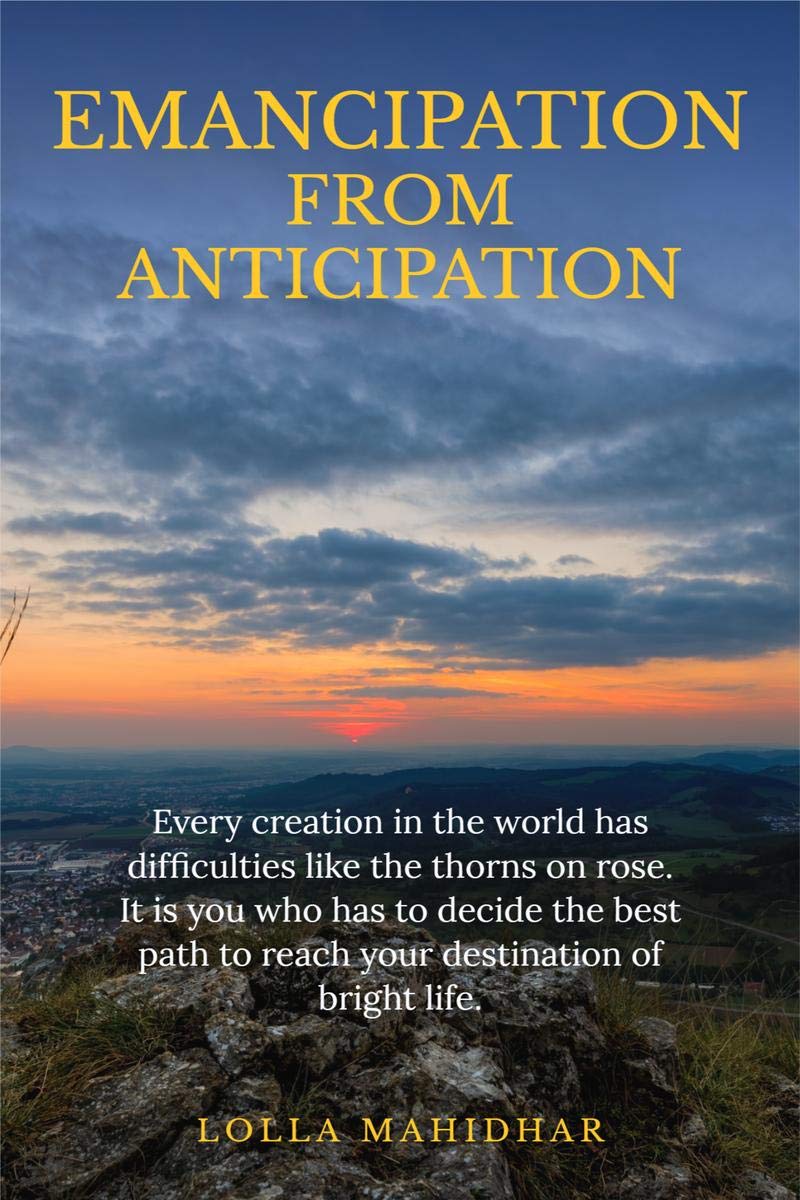 EMANCIPATION FROM ANTICIPATION : Every creation in this world has some difficulties like the thorns on rose. It is you who has t