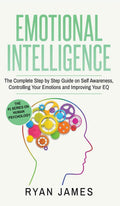 Emotional Intelligence: The Complete Step by Step Guide on Self Awareness, Controlling Your Emotions and Improving Your EQ (Emot