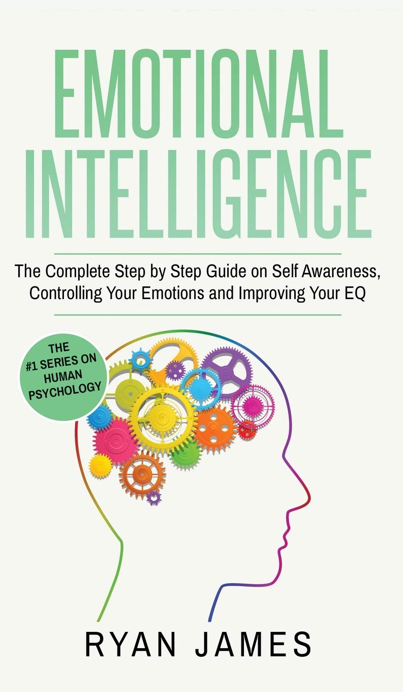Emotional Intelligence: The Complete Step by Step Guide on Self Awareness, Controlling Your Emotions and Improving Your EQ (Emot