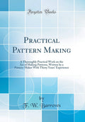 Practical Pattern Making: A Thoroughly Practical Work on the Art of Making Patterns, Written by a PatternMaker with Thirty Year