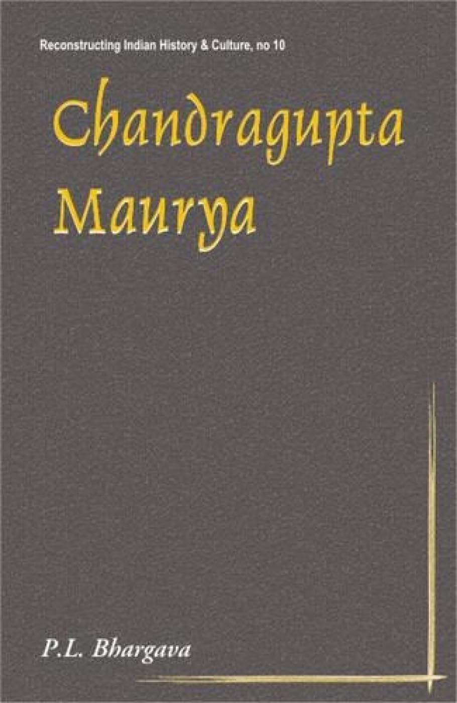 Chandragupta Maurya: 317BC293BC  First Historical Emperor of India: No. 10 (Reconstructing Indian History and Culture, No. 10)