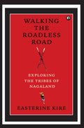 Walking The Roadless Road: Exploring The Tribes Of Nagaland