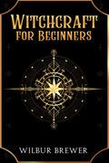 Witchcraft for Beginners : A Practical Guide to Spells, Wiccan Rituals, and Protection Magic for the Modern Witch (2022 Guide fo