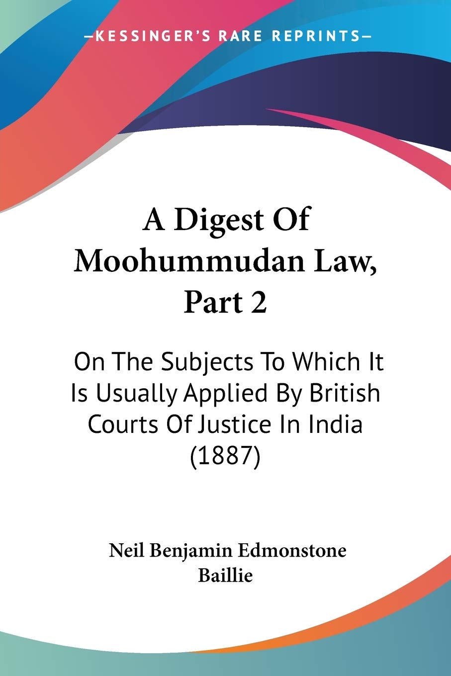A Digest Of Moohummudan Law, Part 2: On The Subjects To Which It Is Usually Applied By British Courts Of Justice In India (1887)