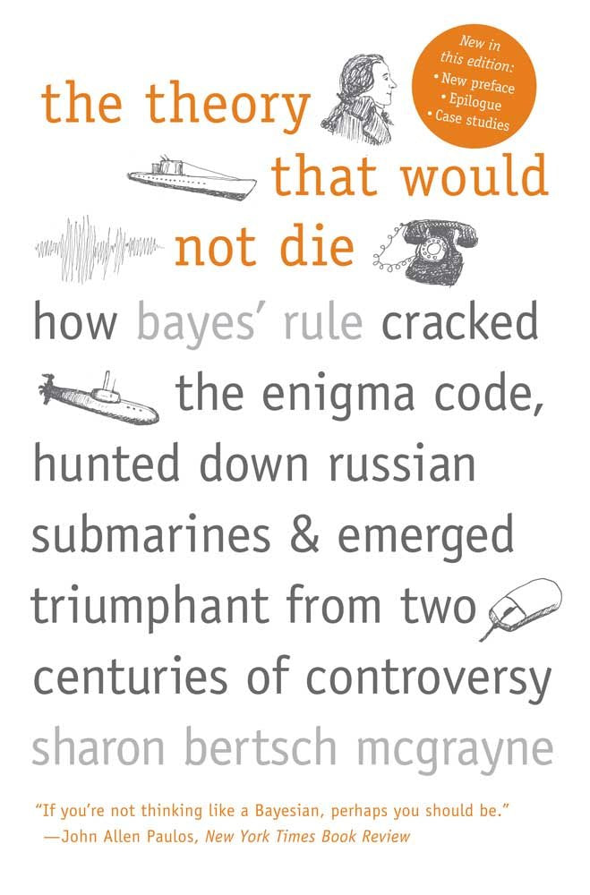 The Theory That Would Not Die: How Bayes Rule Cracked the Enigma Code, Hunted Down Russian Submarines, and Emerged Triumphant f