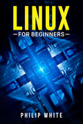 Linux for Beginners Philip White : An inDepth Guide on How to Use Linux, From Installing and Configuring the System to Working 