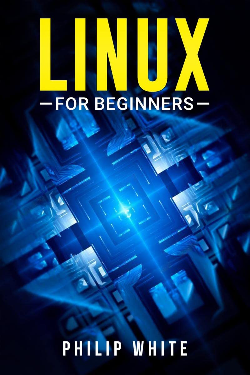 Linux for Beginners Philip White : An inDepth Guide on How to Use Linux, From Installing and Configuring the System to Working 