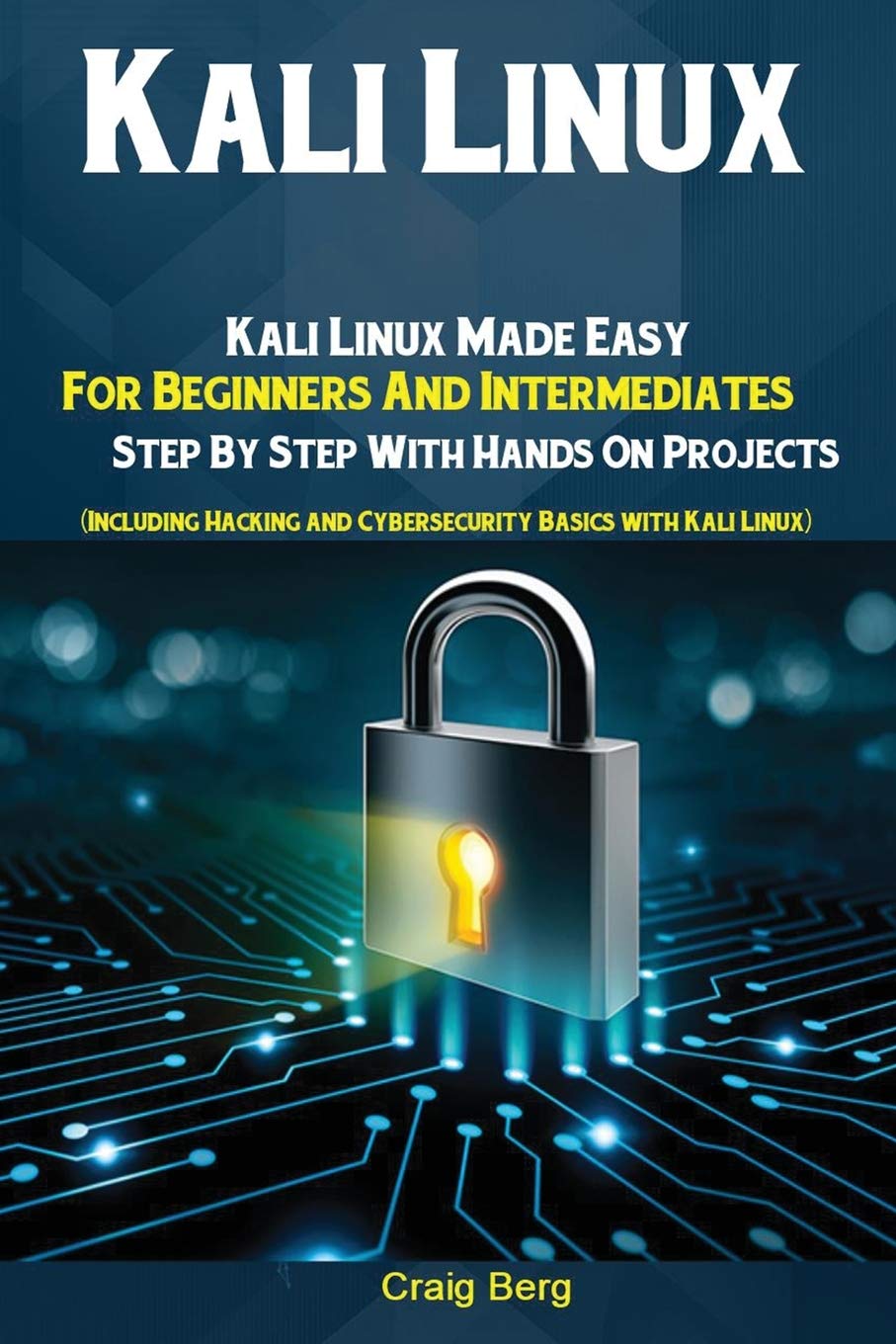 Kali Linux: Kali Linux Made Easy For Beginners And Intermediates; Step By Step With Hands On Projects (Including Hacking and Cyb