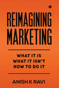 Reimagining Marketing : What It Is What It IsnT How To Do It