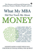 What My Mba Did Not Teach Me About Money : The Human And Financial Perspective Of Money, Finance, Markets, People, And Life.