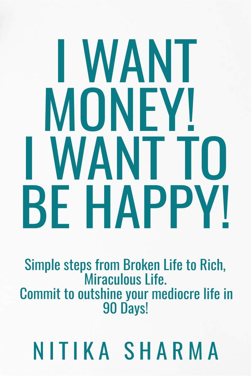 I Want Money! I Want To Be Happy! : Simple Steps From Broken Life To Rich, Miraculous Life. Commit To Outshine Your Mediocre Lif