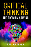 CRITICAL THINKING AND PROBLEM SOLVING : Improve Your Decision Making with Advanced Strategies, Reasoning Skills, and Logic Maste