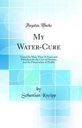 My WaterCure: Tested for More Than 35 Years and Published for the Cure of Diseases and the Preservation of Health (Classic Repr
