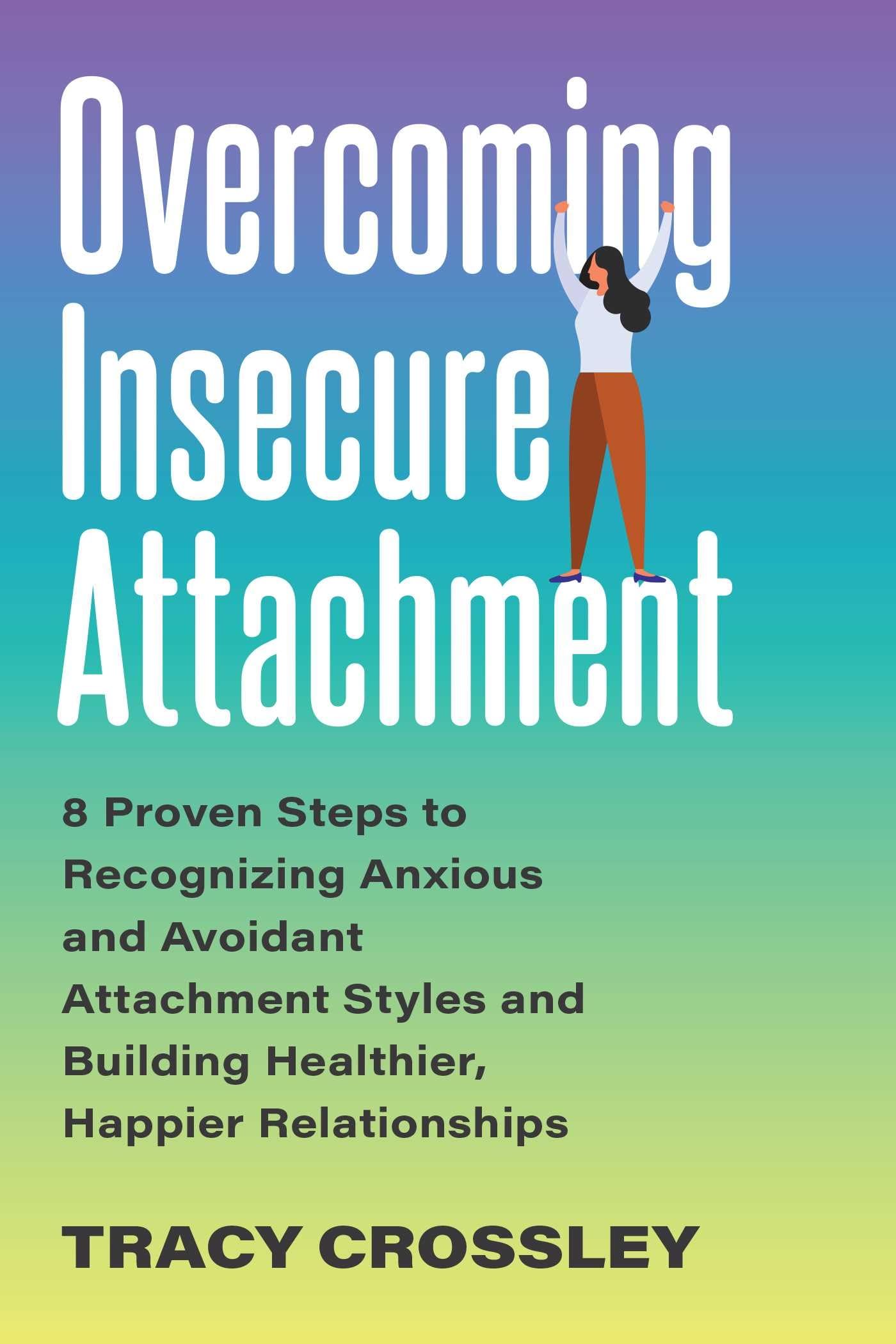 Overcoming Insecure Attachment: 8 Proven Steps to Recognizing Anxious and Avoidant Attachment Styles and Building Healthier, Hap