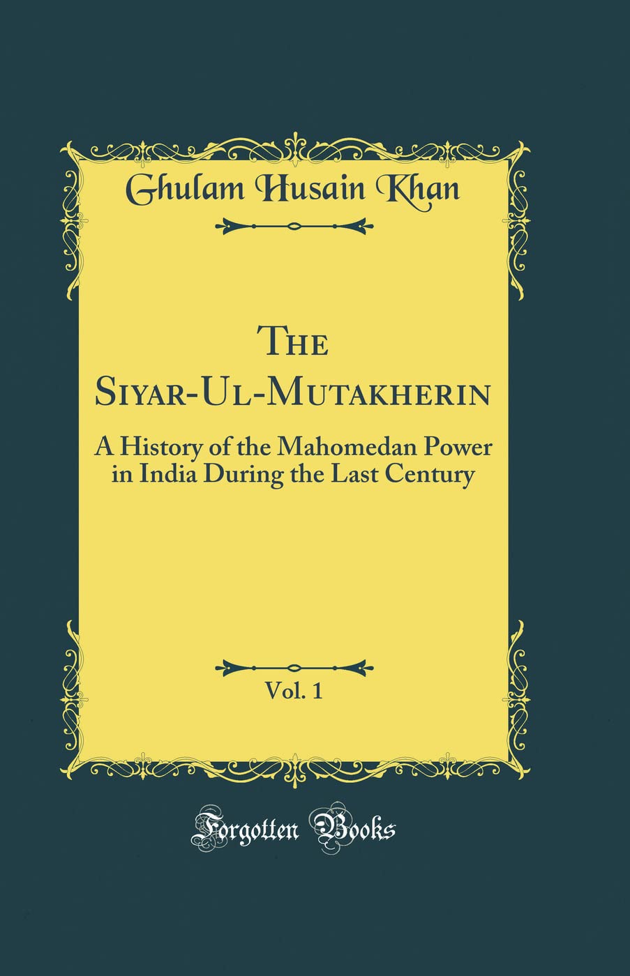 The SiyarUlMutakherin, Vol. 1: A History of the Mahomedan Power in India During the Last Century (Classic Reprint)