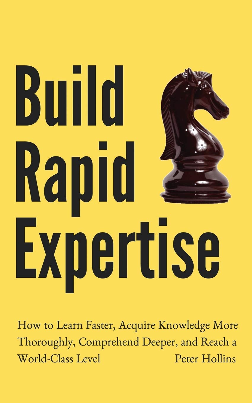 Build Rapid Expertise: How to Learn Faster, Acquire Knowledge More Thoroughly, Comprehend Deeper, and Reach a WorldClass Level