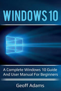 Windows 10: A complete Windows 10 guide and user manual for beginners!