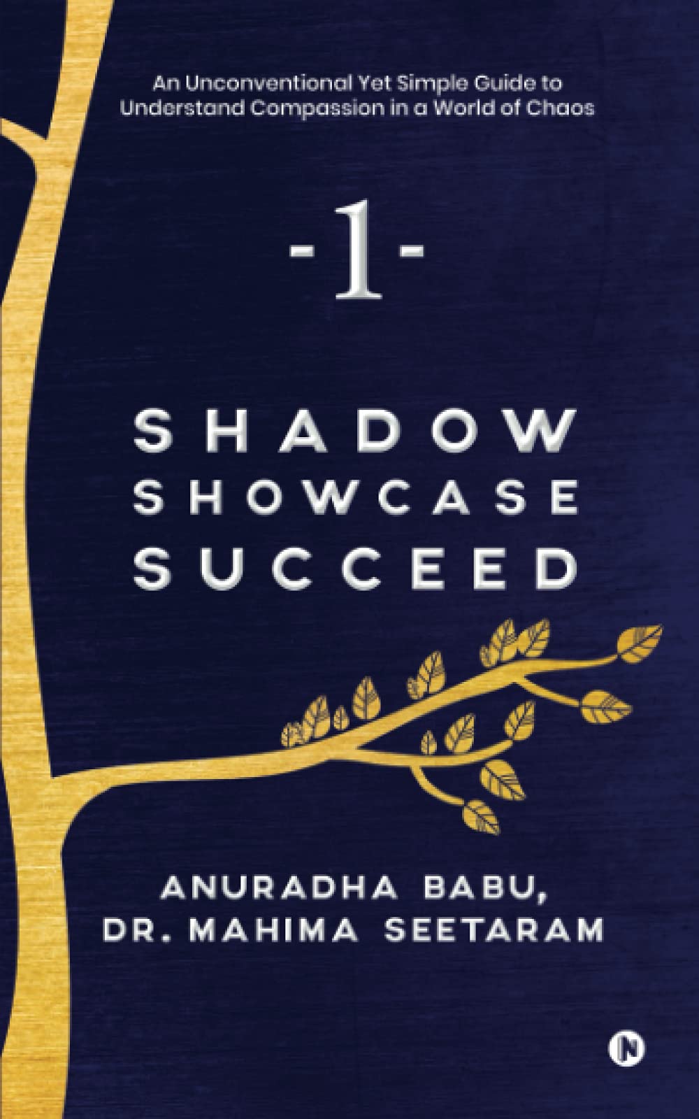 Shadow. Showcase. Succeed. : An Unconventional Yet Simple Guide To Understand Compassion In A World Of Chaos
