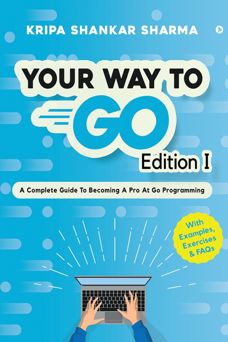 Your Way To Go : A Complete Guide To Becoming A Pro At Go Programming