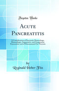 Acute Pancreatitis: A Consideration of Pancreatic Hemorrhage, Hemorrhagic, Suppurative, and Gangrenous Pancreatitis, and of Diss