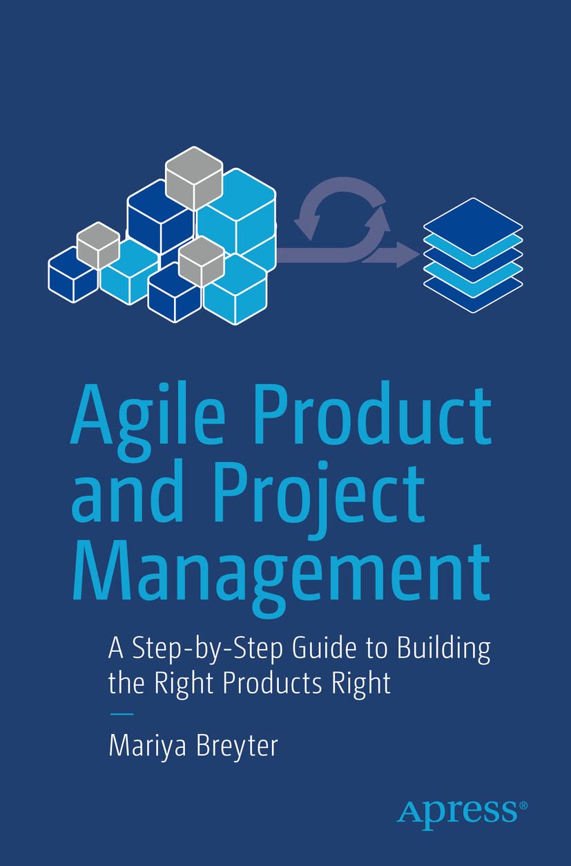 Agile Product And Project Management: A StepByStep Guide To Building The Right Products Right