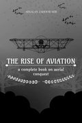 The Rise of Aviation : a complete book on aerial conquest