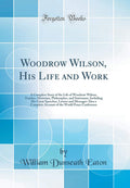 Woodrow Wilson, His Life and Work: A Complete Story of the Life of Woodrow Wilson, Teacher, Historian, Philosopher, and Statesma