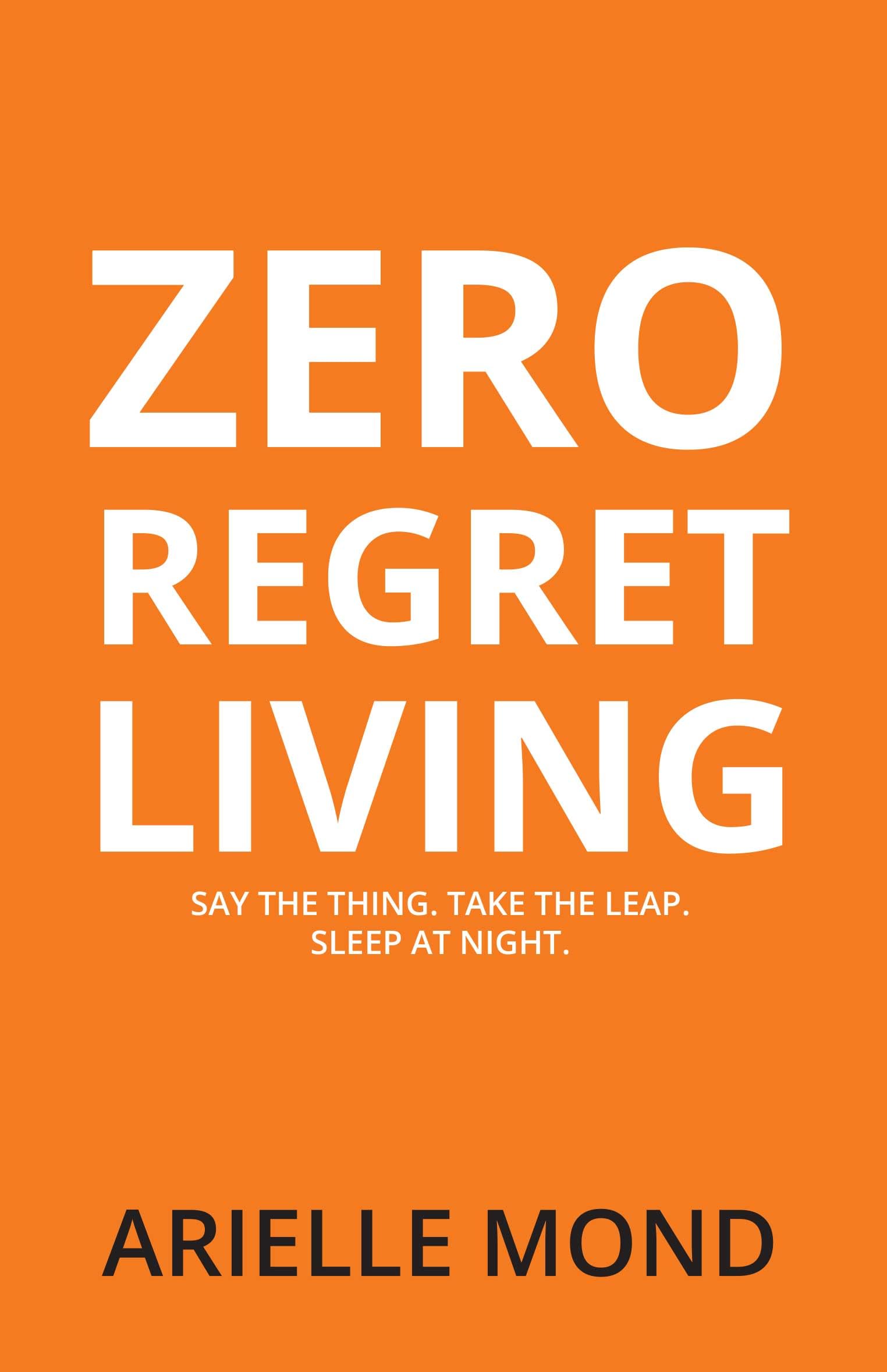 ZERO REGRET LIVING: Say the Thing. Take the Leap. Sleep at Night.