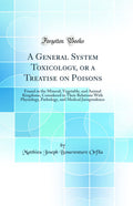 A General System Toxicology, or a Treatise on Poisons: Found in the Mineral, Vegetable, and Animal Kingdoms, Considered in Their