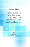 Refrigeration in the Handling, Processing, and Storing of Milk and Milk Products (Classic Reprint)