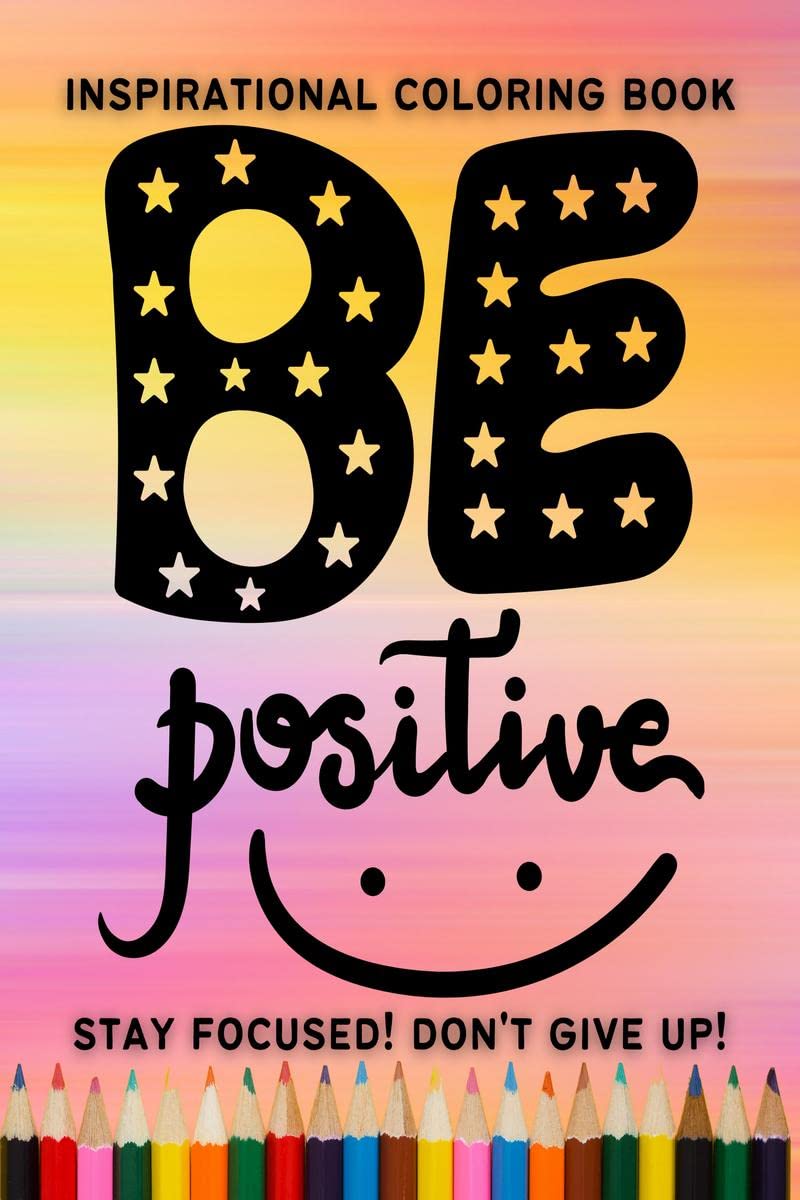 Be Positive! Stay focused! Dont give up! Inspirational coloring book : Inspirational and Motivational Quotes Coloring Book for A
