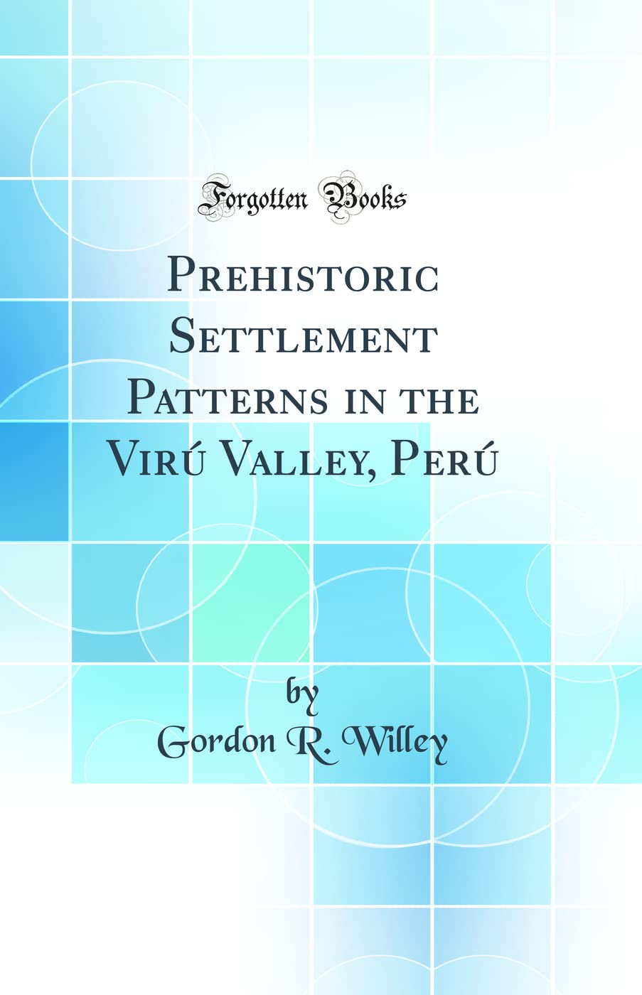 Prehistoric Settlement Patterns in the Viru Valley, Peru (Classic Reprint)