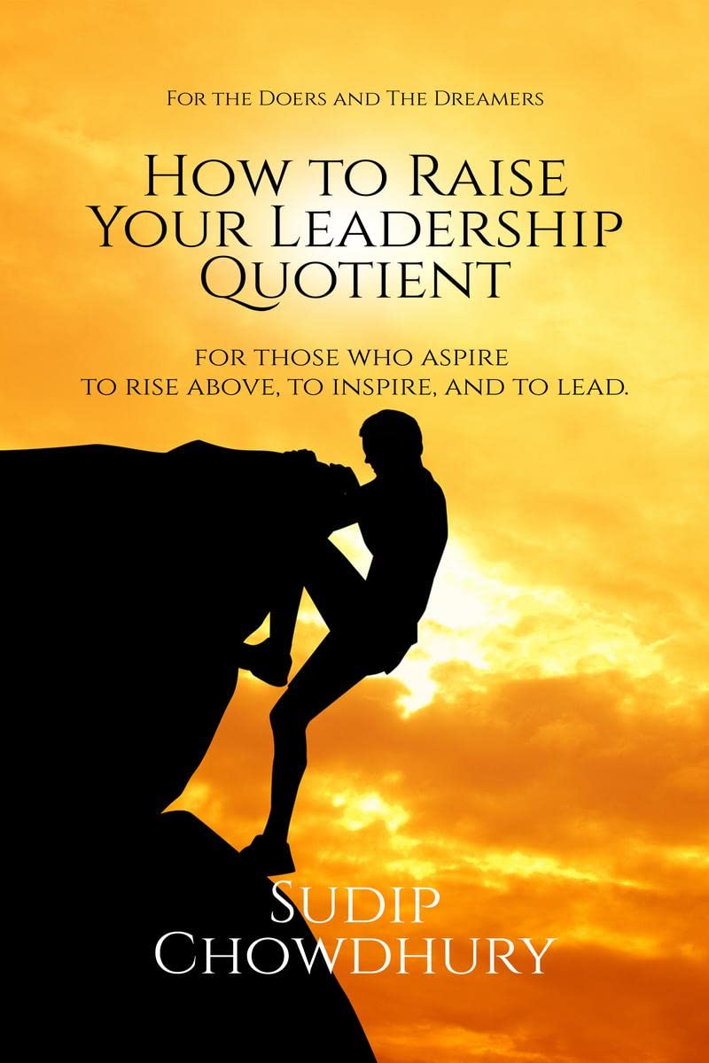How To Raise Your Leadership Quotient : For Those Who Aspire to Rise Above, To Inspire, and To Lead.