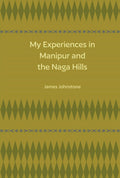 My Experiences In Manipur And The Naga Hills (Revised, Newly Composed Text Edition) | James Johnstone