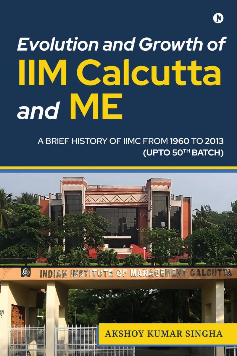 Evolution and Growth of IIM Calcutta and Me : A BRIEF HISTORY OF IIMC FROM 1960 TO 2013 (UPTO 50TH BATCH)
