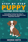 Step By Step Puppy Training Guide Book  From Potty Training Your Dog To Dealing With Behavior, Obedience And Separation Anxiety