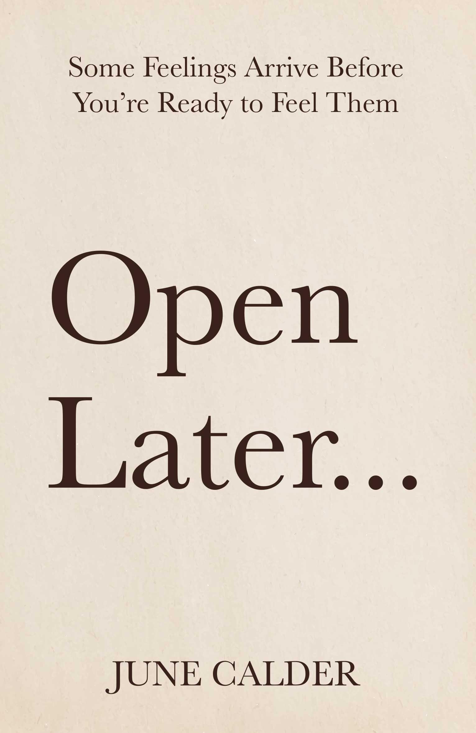OPEN LATER : Some Feelings Arrive Before Youre Ready to Feel Them