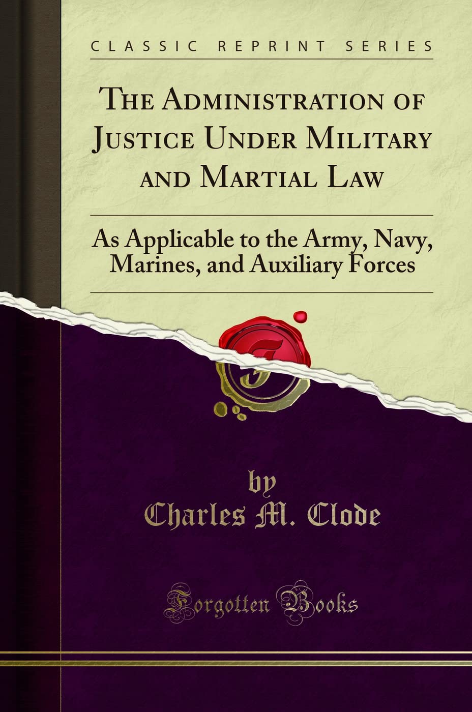 The Administration of Justice Under Military and Martial Law: As Applicable to the Army, Navy, Marines, and Auxiliary Forces (Cl