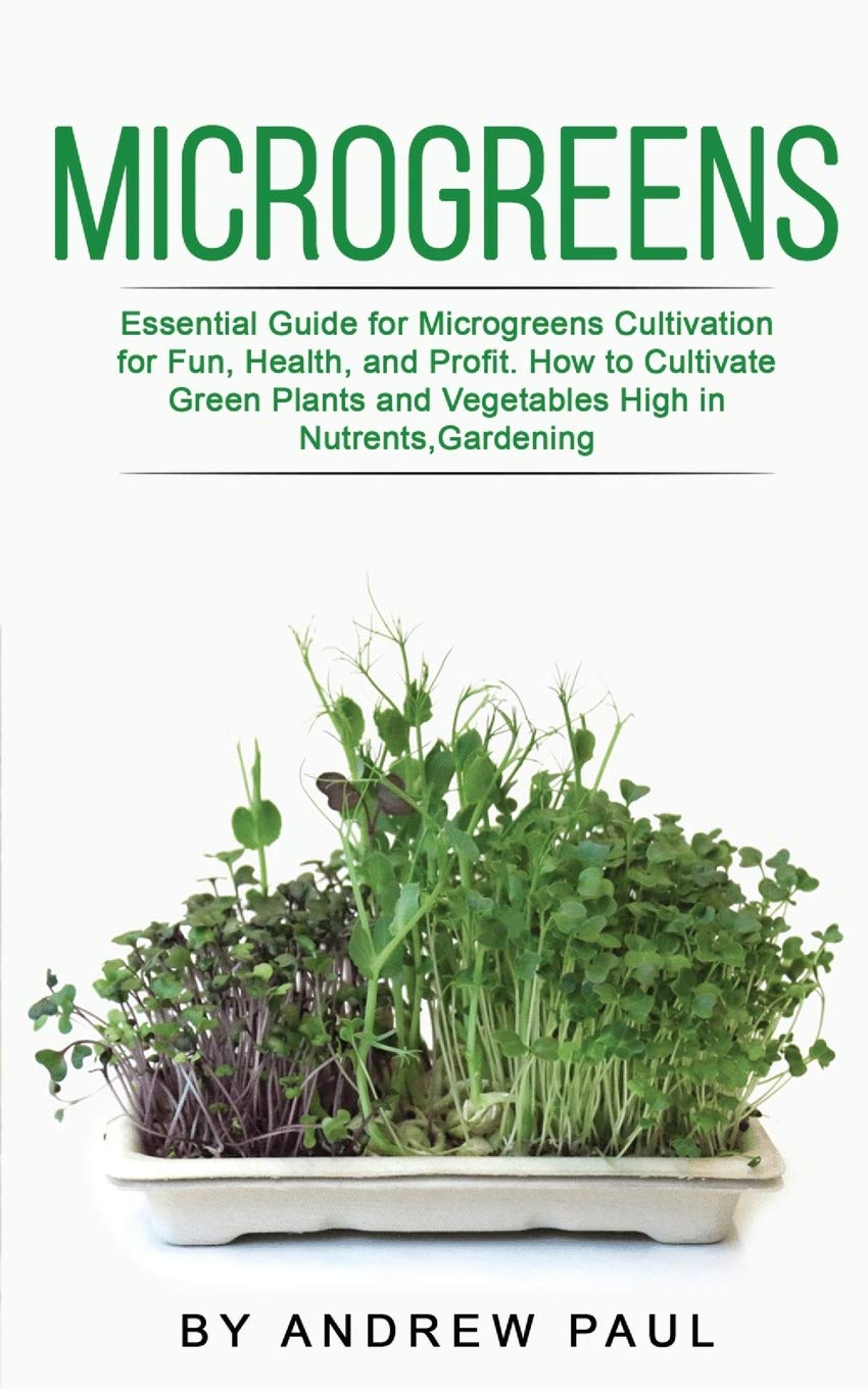 Microgreens: Essential Guide For Microgreens Cultivation For Fun, Health, And Profit. How To Cultivate Green Plants And Vegetabl