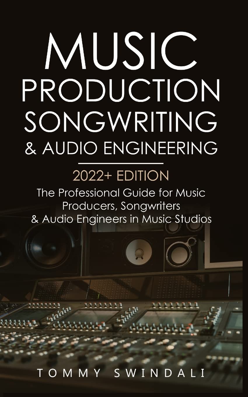 Music Production, Songwriting & Audio Engineering, 2022+ Edition: The Professional Guide for Music Producers, Songwriters & Audi