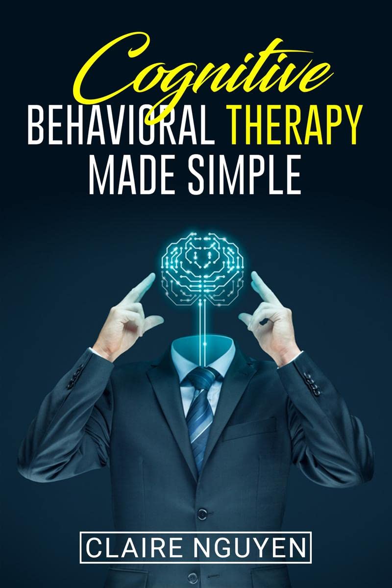 COGNITIVE BEHAVIORAL THERAPY MADE SIMPLE : Overcoming Depression, Anxiety, Anger, and Negative Thoughts in Just 21 Days. A Step