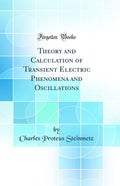 Theory And Calculation Of Transient Electric Phenomena And Oscillations (Classic Reprint)